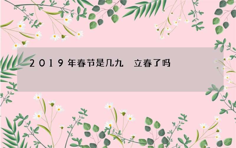 2019年春节是几九 立春了吗